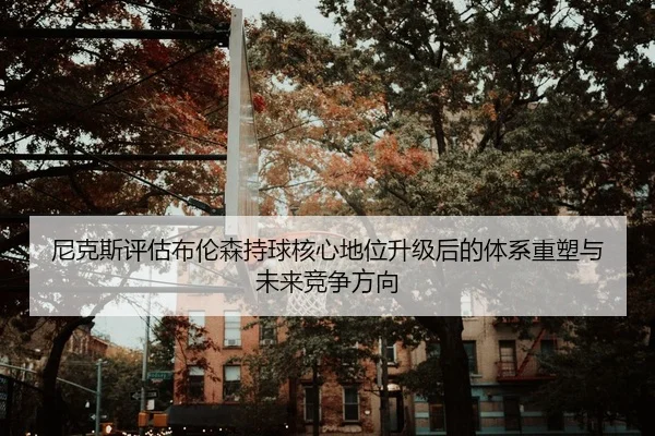 尼克斯评估布伦森持球核心地位升级后的体系重塑与未来竞争方向