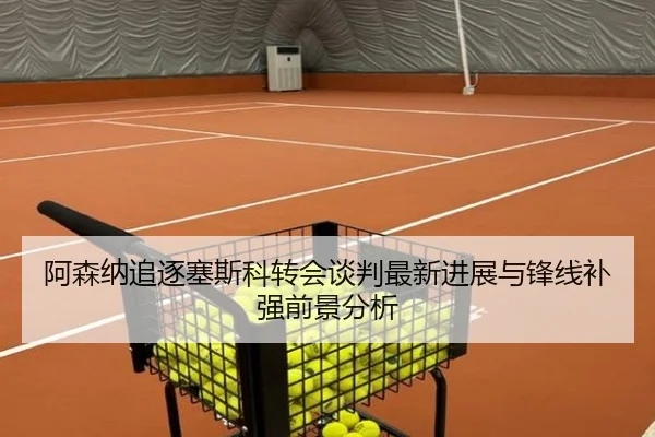 阿森纳追逐塞斯科转会谈判最新进展与锋线补强前景分析