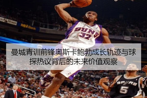 曼城青训前锋奥斯卡鲍勃成长轨迹与球探热议背后的未来价值观察