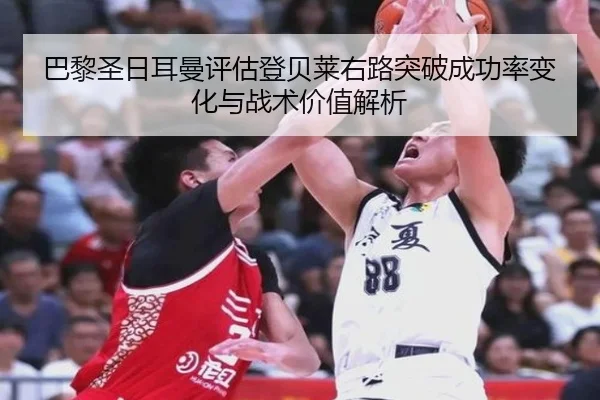 巴黎圣日耳曼评估登贝莱右路突破成功率变化与战术价值解析