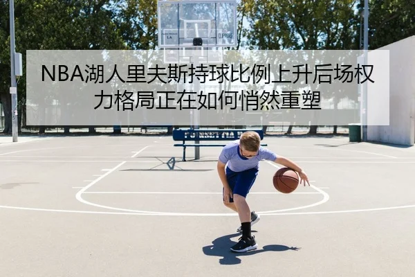 NBA湖人里夫斯持球比例上升后场权力格局正在如何悄然重塑