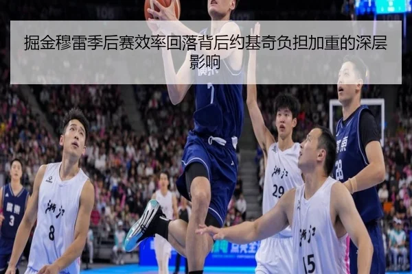 掘金穆雷季后赛效率回落背后约基奇负担加重的深层影响