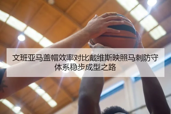 文班亚马盖帽效率对比戴维斯映照马刺防守体系稳步成型之路