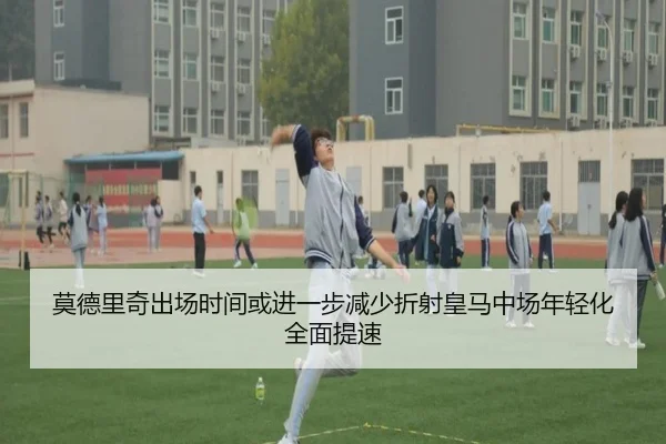 莫德里奇出场时间或进一步减少折射皇马中场年轻化全面提速